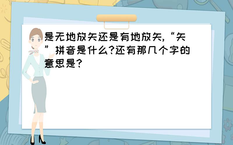 是无地放矢还是有地放矢,“矢”拼音是什么?还有那几个字的意思是?