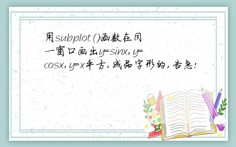 用subplot（）函数在同一窗口画出y=sinx,y=cosx,y=x平方,成品字形的,告急!