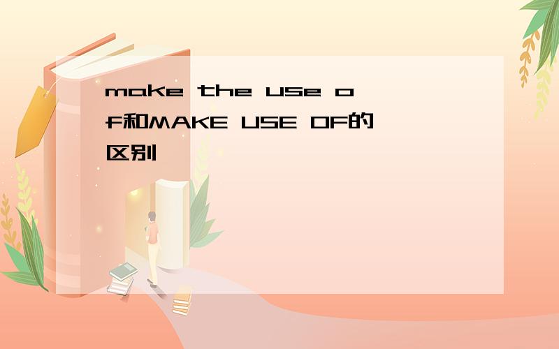 make the use of和MAKE USE OF的区别