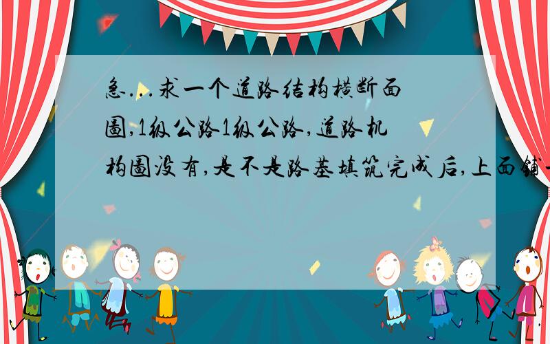 急...求一个道路结构横断面图,1级公路1级公路,道路机构图没有,是不是路基填筑完成后,上面铺一层15厘米厚4%水泥稳定碎石基层,然后18厘米厚水泥稳定沙砾（或水泥稳定土）,然后是1厘米厚橡