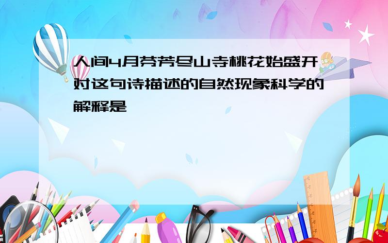 人间4月芬芳尽山寺桃花始盛开对这句诗描述的自然现象科学的解释是