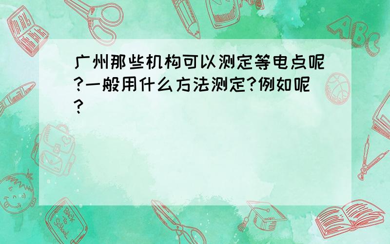 广州那些机构可以测定等电点呢?一般用什么方法测定?例如呢?