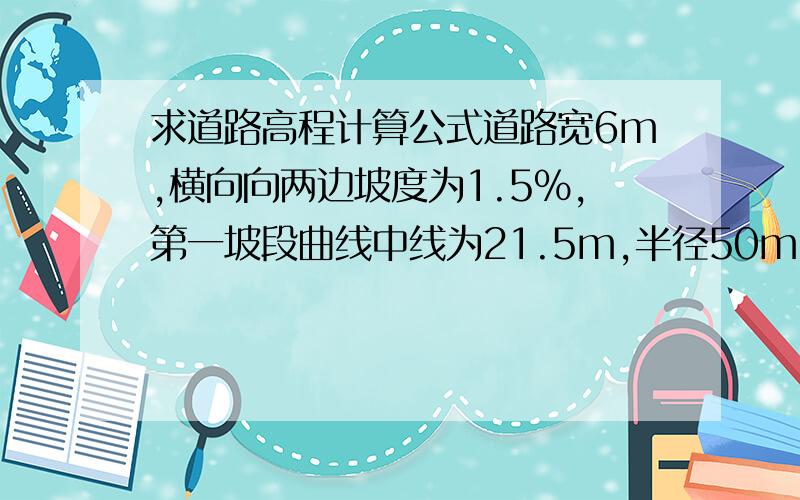 求道路高程计算公式道路宽6m,横向向两边坡度为1.5%,第一坡段曲线中线为21.5m,半径50m,缓和曲线中线长14.085m,半径12m,第二坡直线段中线长38.5m,已知第一坡段起点中线高程为3.2m,缓和曲线距离第