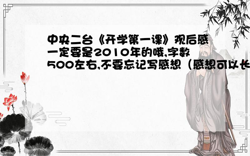 中央二台《开学第一课》观后感一定要是2010年的哦,字数500左右,不要忘记写感想（感想可以长一点）