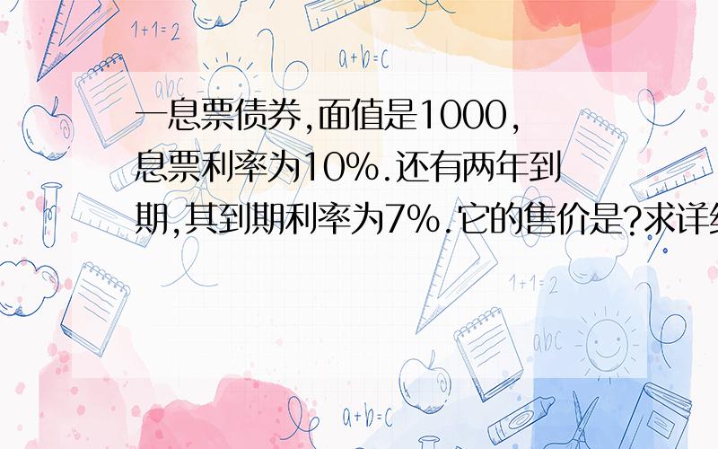 一息票债券,面值是1000,息票利率为10%.还有两年到期,其到期利率为7%.它的售价是?求详细的公式和讲解.多谢