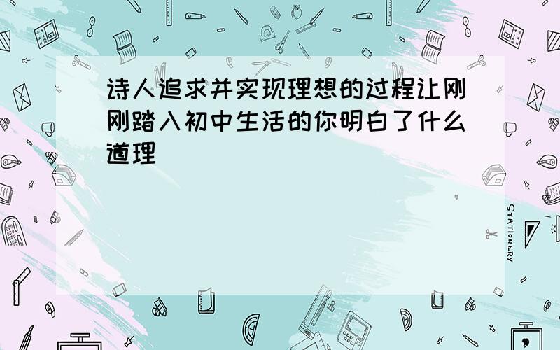 诗人追求并实现理想的过程让刚刚踏入初中生活的你明白了什么道理