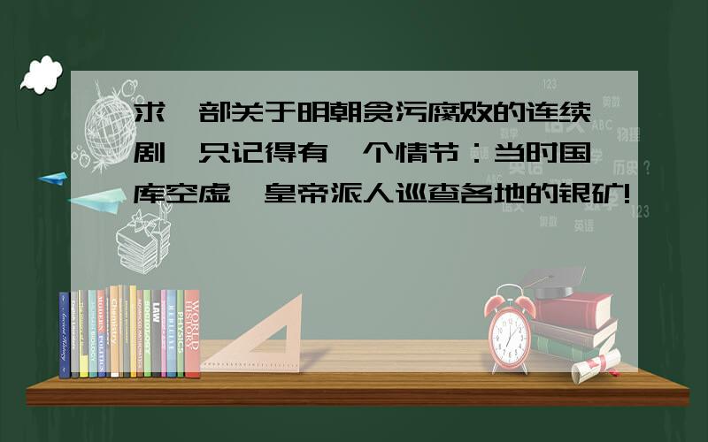 求一部关于明朝贪污腐败的连续剧,只记得有一个情节：当时国库空虚,皇帝派人巡查各地的银矿!