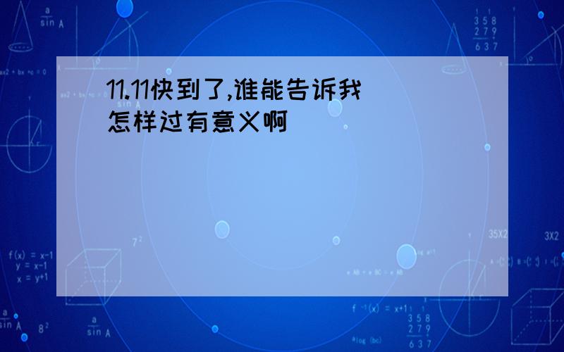 11.11快到了,谁能告诉我怎样过有意义啊