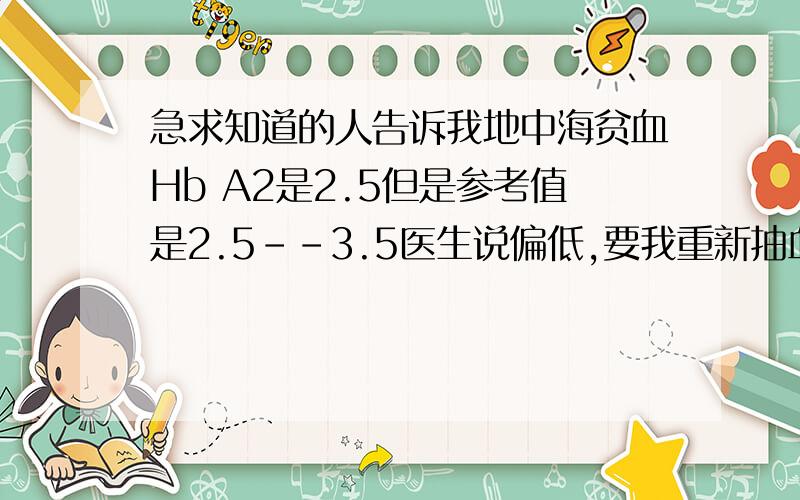 急求知道的人告诉我地中海贫血Hb A2是2.5但是参考值是2.5--3.5医生说偏低,要我重新抽血做检查?患者信息：女 24岁 广东 深圳 病情描述(发病时间、主要症状等)：地中海贫血Hb A2是2.5但是参考值