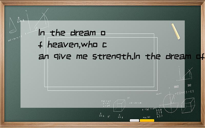 In the dream of heaven,who can qive me strenqth.In the dream of heaven,who 快点帮我翻译一下什么意