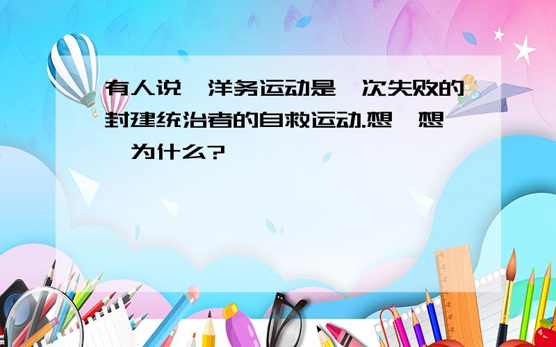 有人说,洋务运动是一次失败的封建统治者的自救运动.想一想,为什么?