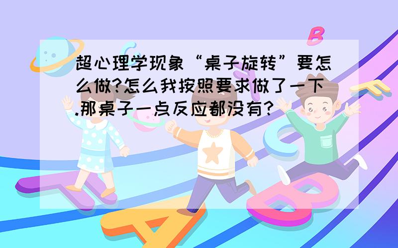 超心理学现象“桌子旋转”要怎么做?怎么我按照要求做了一下.那桌子一点反应都没有?