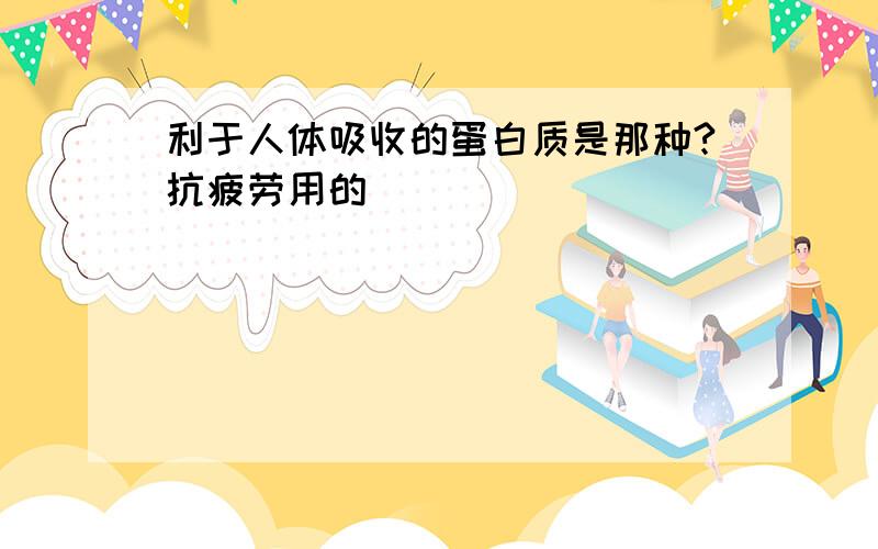 利于人体吸收的蛋白质是那种?抗疲劳用的