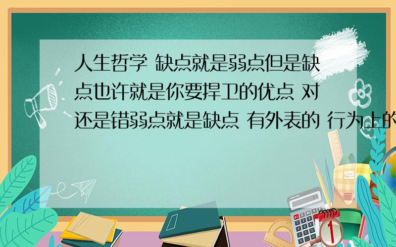 人生哲学 缺点就是弱点但是缺点也许就是你要捍卫的优点 对还是错弱点就是缺点 有外表的 行为上的 心理上的 他说我不重细节做事情粗 他说话声音大 他说我易怒 他说我衣服 他说我头大傻