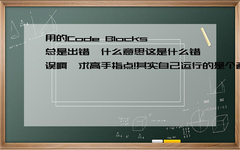 用的Code Blocks,总是出错,什么意思这是什么错误啊,求高手指点!其实自己运行的是个画图的代码,自己给这个软件加的图形库【graphics.h】,但运行时就是出错,怎么回事啊?