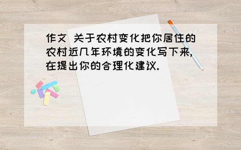 作文 关于农村变化把你居住的农村近几年环境的变化写下来,在提出你的合理化建议.