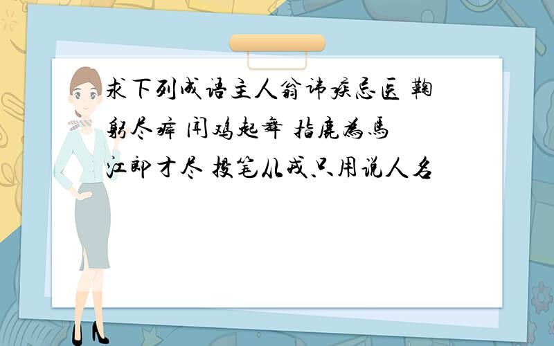 求下列成语主人翁讳疾忌医 鞠躬尽瘁 闻鸡起舞 指鹿为马 江郎才尽 投笔从戎只用说人名