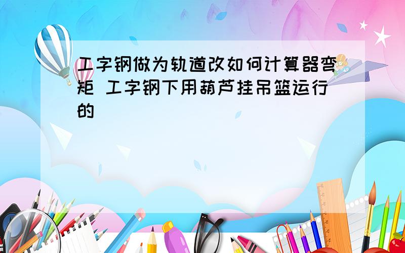 工字钢做为轨道改如何计算器弯矩 工字钢下用葫芦挂吊篮运行的