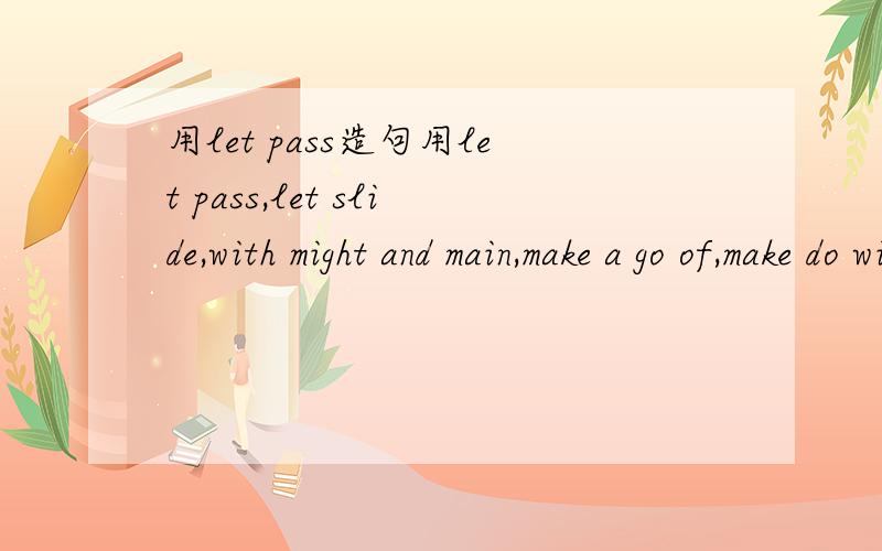 用let pass造句用let pass,let slide,with might and main,make a go of,make do with,make out a case造句