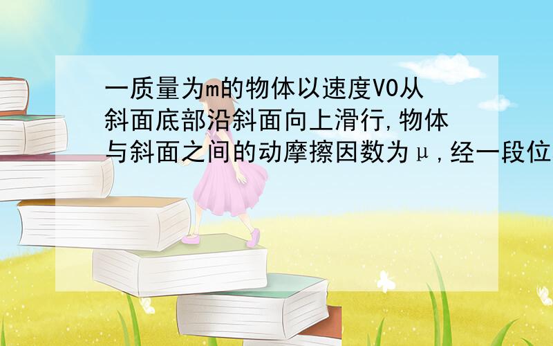 一质量为m的物体以速度V0从斜面底部沿斜面向上滑行,物体与斜面之间的动摩擦因数为μ,经一段位移后速度0.求在此过程中,重力对物体所做的功、滑动摩擦力对物体所做的功、合外力做的总功