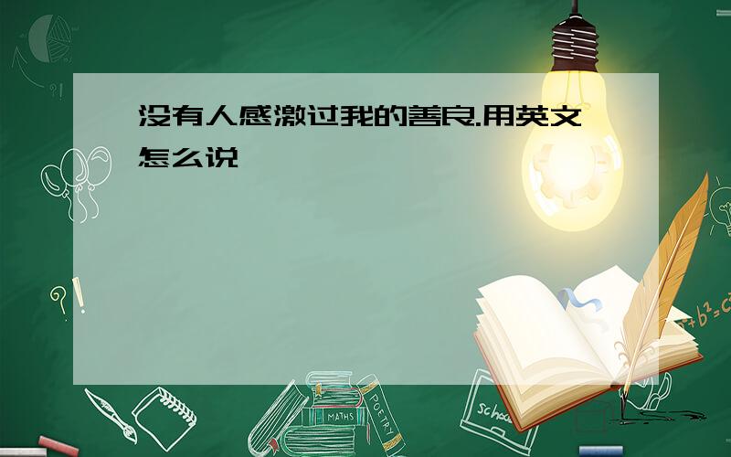 没有人感激过我的善良.用英文怎么说