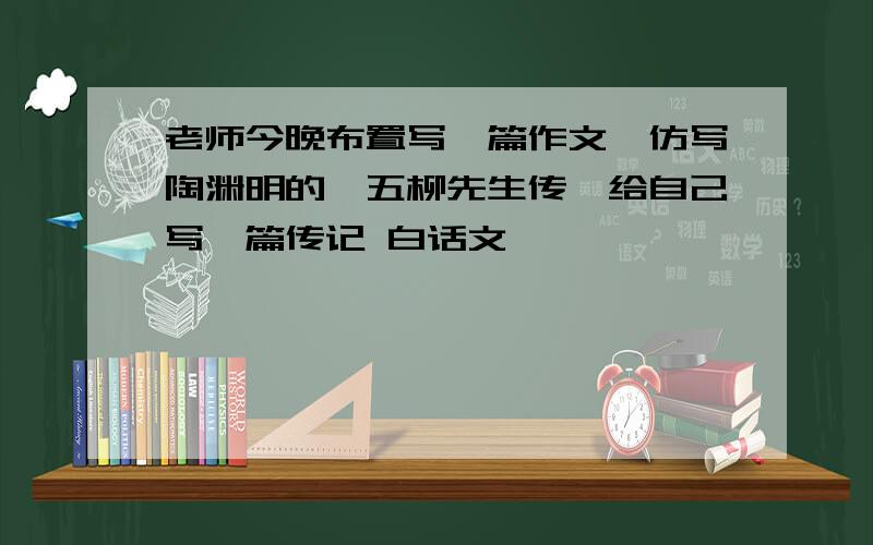 老师今晚布置写一篇作文,仿写陶渊明的《五柳先生传》给自己写一篇传记 白话文