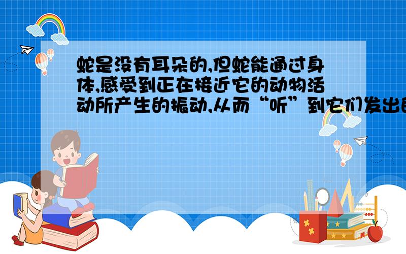 蛇是没有耳朵的,但蛇能通过身体,感受到正在接近它的动物活动所产生的振动,从而“听”到它们发出的声音,由此可见,蛇是利用什么传声去“倾听”敌人和猎物