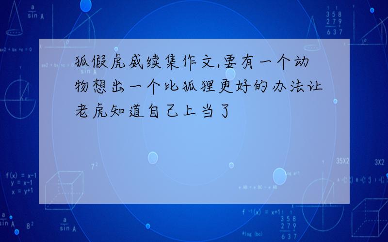 狐假虎威续集作文,要有一个动物想出一个比狐狸更好的办法让老虎知道自己上当了