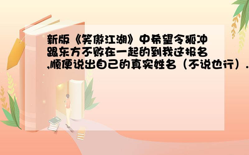 新版《笑傲江湖》中希望令狐冲跟东方不败在一起的到我这报名,顺便说出自己的真实姓名（不说也行）.说实话,《宫锁珠帘》中我还是希望四阿哥跟袁珊珊饰演的在一起,可是《笑傲江湖》中