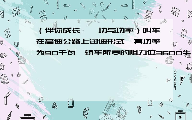 （伴你成长——功与功率）叫车在高速公路上迅速形式,其功率为90千瓦,轿车所受的阻力位3600牛,迅速行驶30分钟.求：1.发动机所做的功 2.轿车所行驶的路程 3.轿车的耗油量发动机排量（升） 1