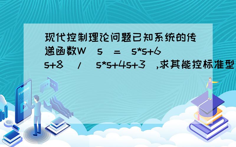 现代控制理论问题已知系统的传递函数W（s）=(s*s+6s+8)/(s*s+4s+3),求其能控标准型和能关标准型.这道题是习题3.9.