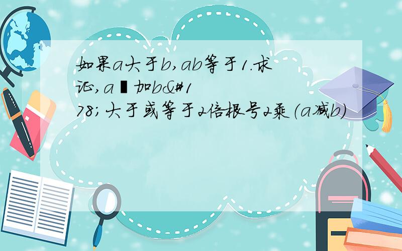 如果a大于b,ab等于1.求证,a²加b²大于或等于2倍根号2乘（a减b）