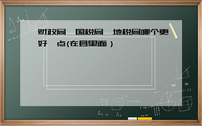 财政局、国税局、地税局哪个更好一点(在县里面）