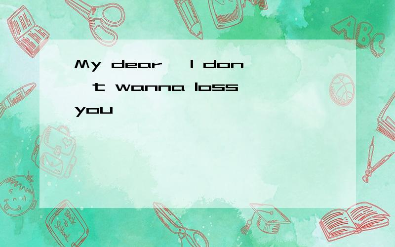 My dear ,I don't wanna loss you