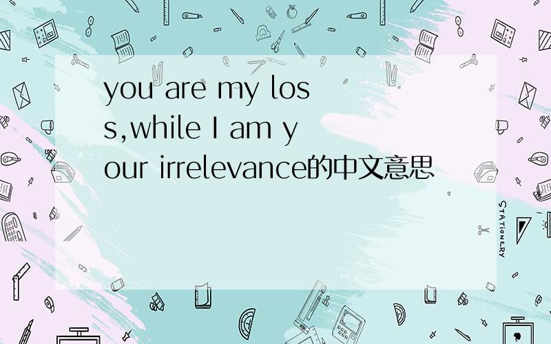 you are my loss,while I am your irrelevance的中文意思