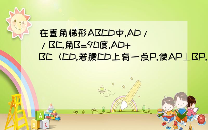 在直角梯形ABCD中,AD//BC,角B=90度,AD+BC＜CD,若腰CD上有一点P,使AP⊥BP,这样的点有几个?我还 没学圆的知识 ,请各位给我详细讲讲这道题,详细的我一定给分