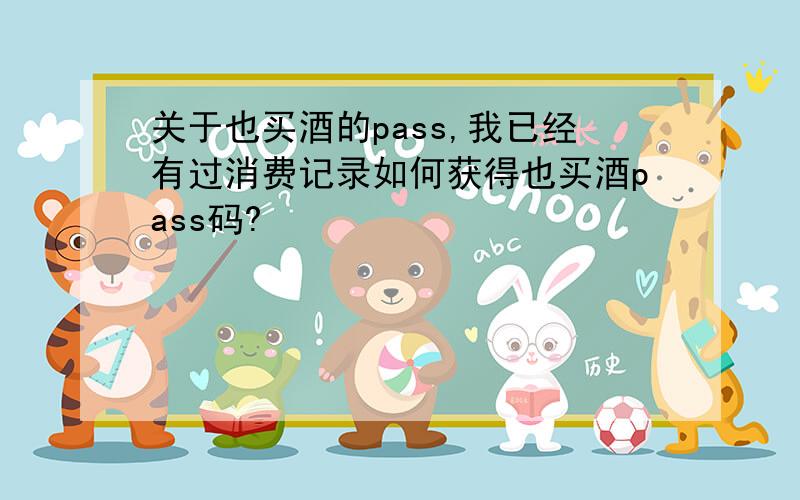 关于也买酒的pass,我已经有过消费记录如何获得也买酒pass码?