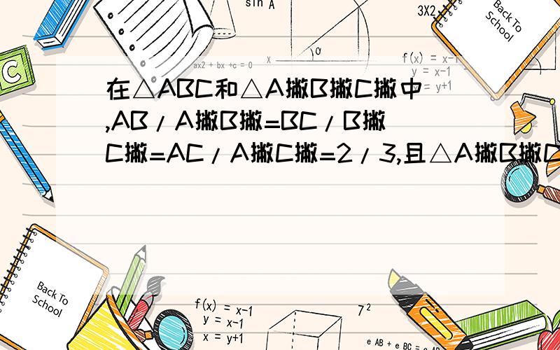 在△ABC和△A撇B撇C撇中,AB/A撇B撇=BC/B撇C撇=AC/A撇C撇=2/3,且△A撇B撇C撇的周长为80cm,求三角形ABC.