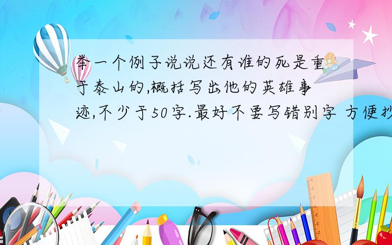 举一个例子说说还有谁的死是重于泰山的,概括写出他的英雄事迹,不少于50字.最好不要写错别字 方便抄嘛,呵呵