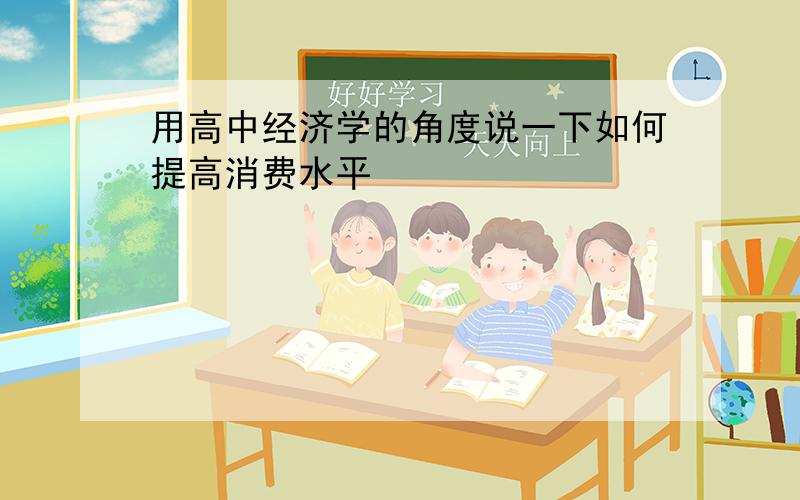 用高中经济学的角度说一下如何提高消费水平