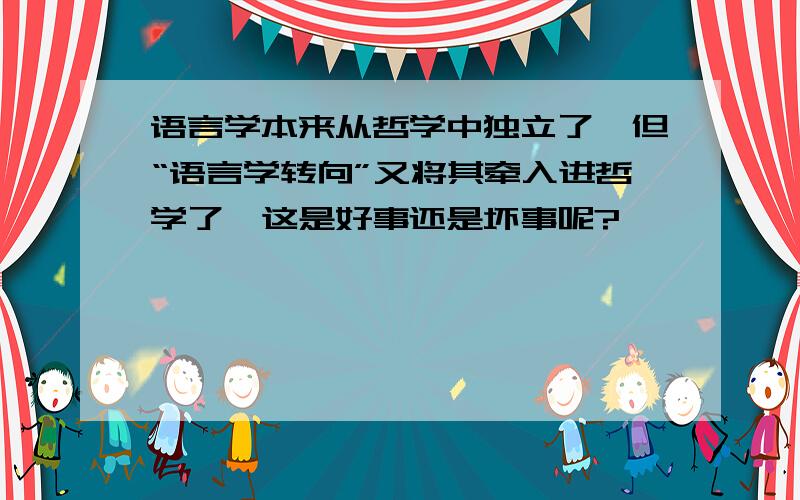 语言学本来从哲学中独立了,但“语言学转向”又将其牵入进哲学了,这是好事还是坏事呢?