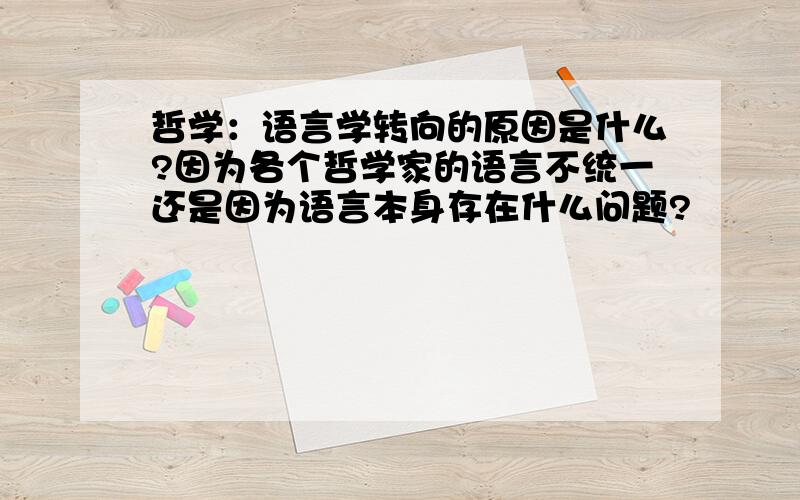 哲学：语言学转向的原因是什么?因为各个哲学家的语言不统一还是因为语言本身存在什么问题?