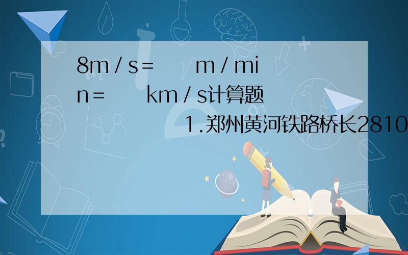 8m／s＝     m／min＝     km／s计算题              1.郑州黄河铁路桥长2810m，一列长230m的列车以14.4km／h的速度过桥，整个列车通过大桥需要多长时间？