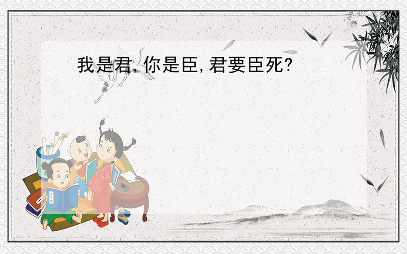 我是君,你是臣,君要臣死?