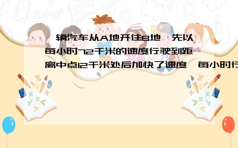 一辆汽车从A地开往B地,先以每小时72千米的速度行驶到距离中点12千米处后加快了速度,每小时行驶80千米,又用同样多的时间到达B地.求A.B两地相距多少千米?急