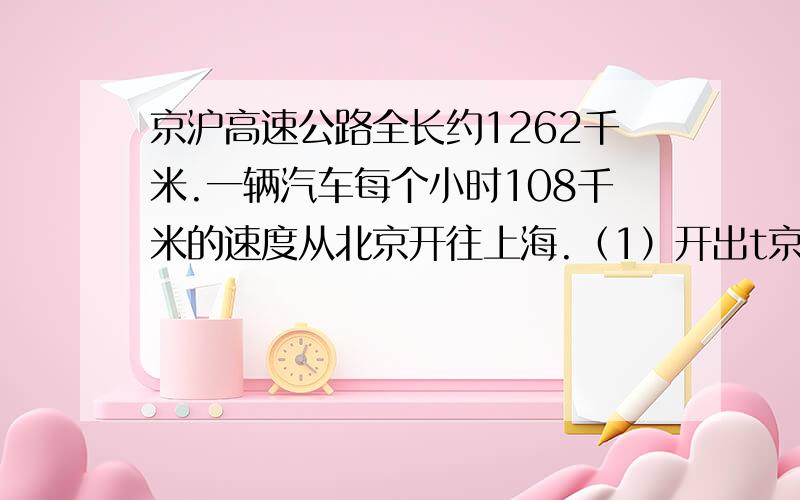 京沪高速公路全长约1262千米.一辆汽车每个小时108千米的速度从北京开往上海.（1）开出t京沪高速公路全长约1262千米.一辆汽车每个小时108千米的速度从北京开往上海.（1）开出t小时,汽车离