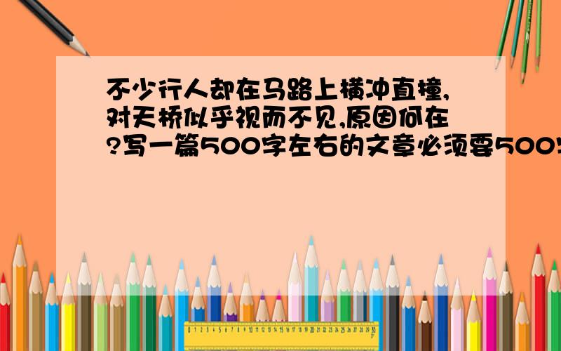 不少行人却在马路上横冲直撞,对天桥似乎视而不见,原因何在?写一篇500字左右的文章必须要500字左右的额....