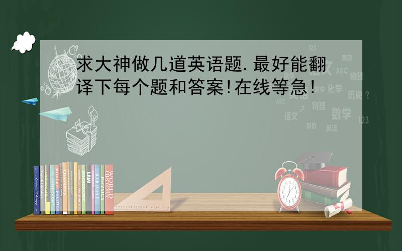 求大神做几道英语题.最好能翻译下每个题和答案!在线等急!