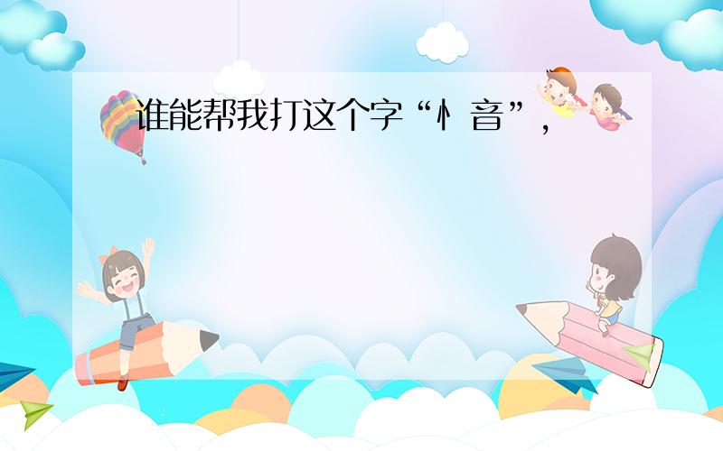 谁能帮我打这个字“忄音”,