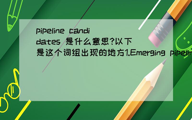 pipeline candidates 是什么意思?以下是这个词组出现的地方1.Emerging pipeline candidates2.Almost all of those pipeline candidates are oral direct-acting antivirals.3.Amylin Outlines Corporate Strategy to Maximize Global Value of Diabete